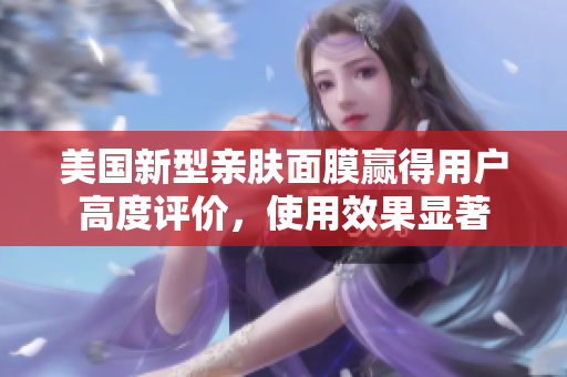 美国新型亲肤面膜赢得用户高度评价，使用效果显著