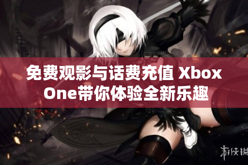 免费观影与话费充值 Xbox One带你体验全新乐趣