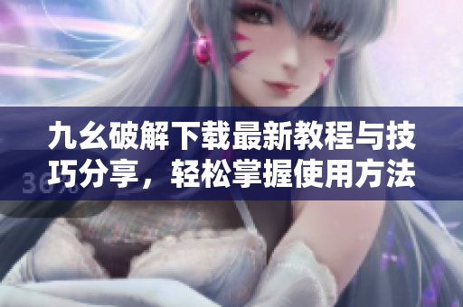 九幺破解下载最新教程与技巧分享，轻松掌握使用方法