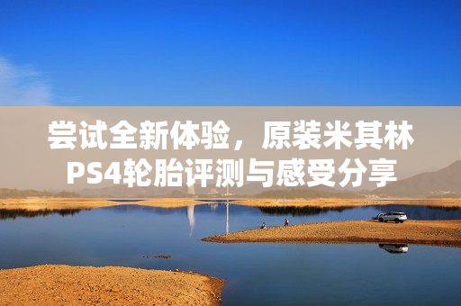 尝试全新体验，原装米其林PS4轮胎评测与感受分享