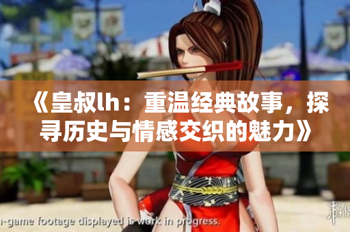 《皇叔lh：重温经典故事，探寻历史与情感交织的魅力》