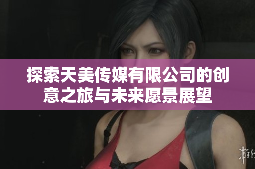 探索天美传媒有限公司的创意之旅与未来愿景展望
