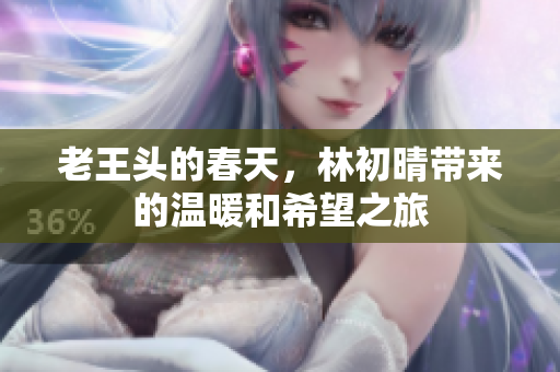 老王头的春天，林初晴带来的温暖和希望之旅