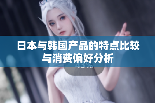 日本与韩国产品的特点比较与消费偏好分析