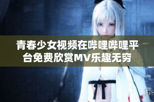 青春少女视频在哔哩哔哩平台免费欣赏MV乐趣无穷