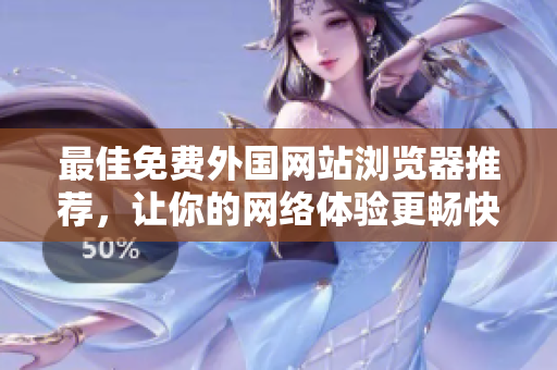 最佳免费外国网站浏览器推荐，让你的网络体验更畅快