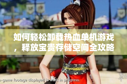 如何轻松卸载热血单机游戏，释放宝贵存储空间全攻略