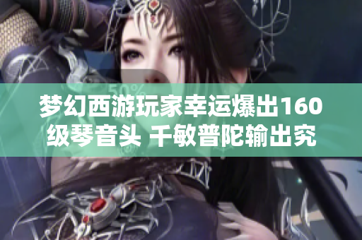 梦幻西游玩家幸运爆出160级琴音头 千敏普陀输出究竟有多强