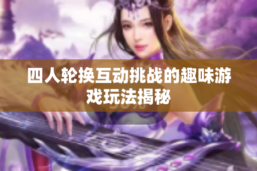 四人轮换互动挑战的趣味游戏玩法揭秘
