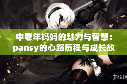 中老年妈妈的魅力与智慧：pansy的心路历程与成长故事