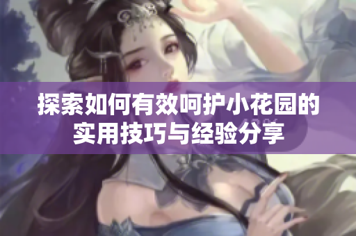 探索如何有效呵护小花园的实用技巧与经验分享