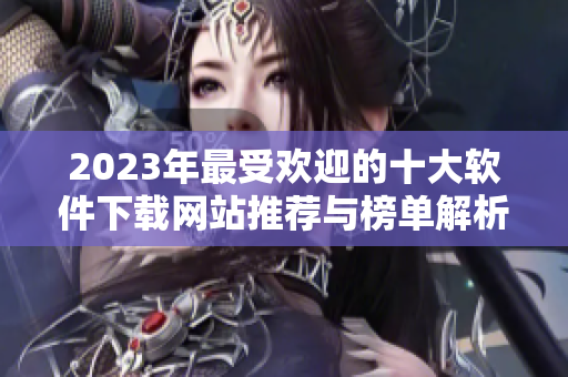 2023年最受欢迎的十大软件下载网站推荐与榜单解析