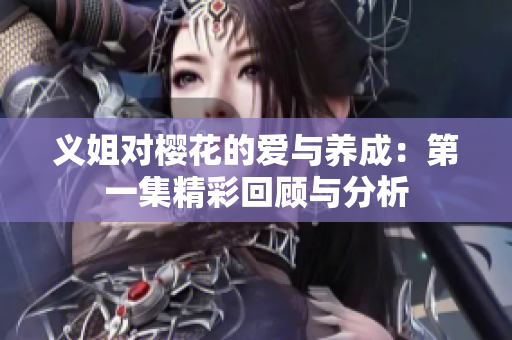 义姐对樱花的爱与养成：第一集精彩回顾与分析
