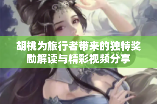胡桃为旅行者带来的独特奖励解读与精彩视频分享