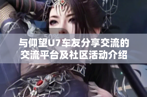 与仰望U7车友分享交流的交流平台及社区活动介绍