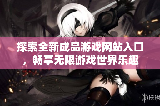 探索全新成品游戏网站入口，畅享无限游戏世界乐趣
