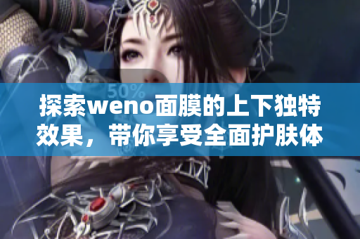 探索weno面膜的上下独特效果，带你享受全面护肤体验