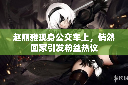 赵丽雅现身公交车上，悄然回家引发粉丝热议