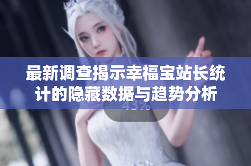 最新调查揭示幸福宝站长统计的隐藏数据与趋势分析