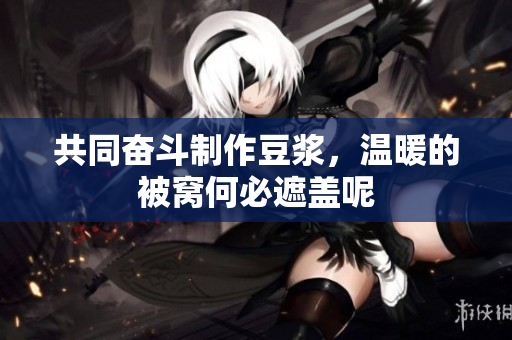 共同奋斗制作豆浆，温暖的被窝何必遮盖呢