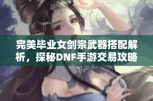 完美毕业女剑宗武器搭配解析，探秘DNF手游交易攻略