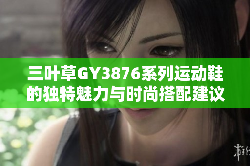 三叶草GY3876系列运动鞋的独特魅力与时尚搭配建议