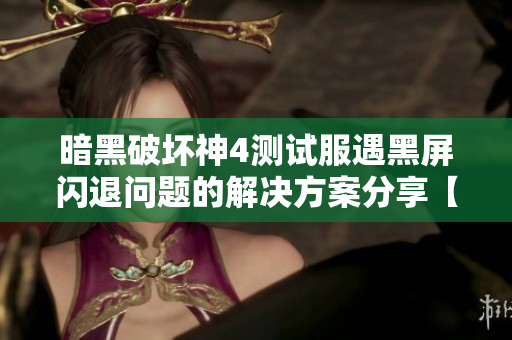 暗黑破坏神4测试服遇黑屏闪退问题的解决方案分享【详解】