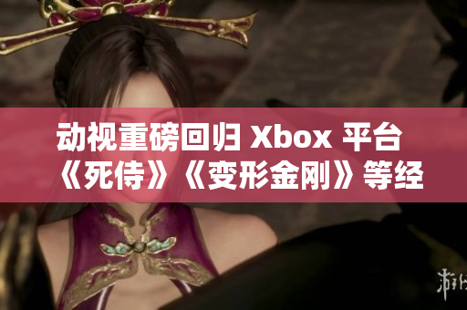 动视重磅回归 Xbox 平台 《死侍》《变形金刚》等经典游戏再度上架