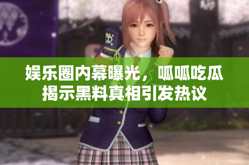 娱乐圈内幕曝光，呱呱吃瓜揭示黑料真相引发热议