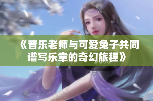 《音乐老师与可爱兔子共同谱写乐章的奇幻旅程》