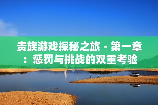 贵族游戏探秘之旅 - 第一章：惩罚与挑战的双重考验