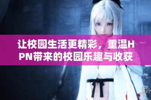 让校园生活更精彩，重温HPN带来的校园乐趣与收获