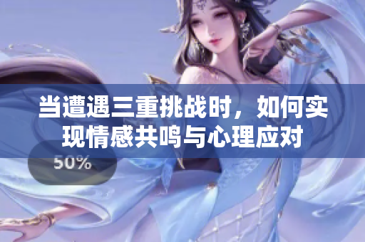 当遭遇三重挑战时，如何实现情感共鸣与心理应对