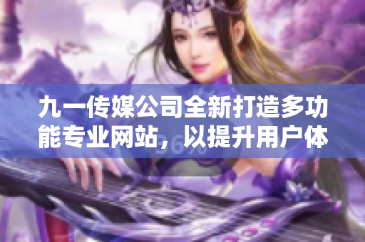 九一传媒公司全新打造多功能专业网站，以提升用户体验为目标