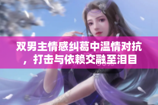 双男主情感纠葛中温情对抗，打击与依赖交融至泪目