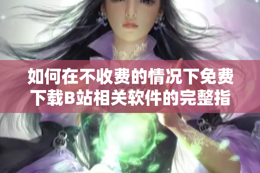 如何在不收费的情况下免费下载B站相关软件的完整指南