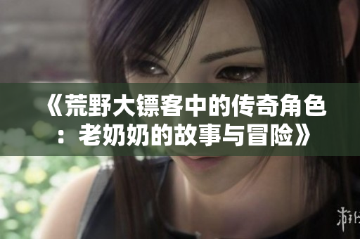 《荒野大镖客中的传奇角色：老奶奶的故事与冒险》