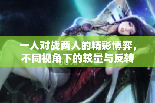 一人对战两人的精彩博弈，不同视角下的较量与反转
