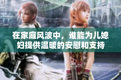 在家庭风波中，谁能为儿媳妇提供温暖的安慰和支持