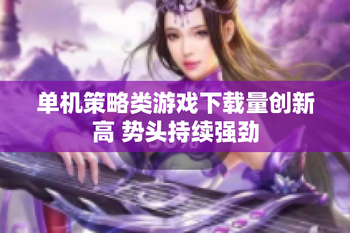 单机策略类游戏下载量创新高 势头持续强劲