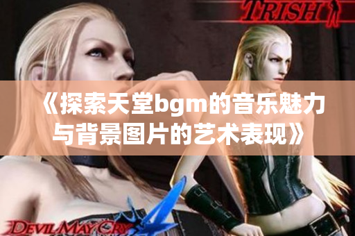 《探索天堂bgm的音乐魅力与背景图片的艺术表现》