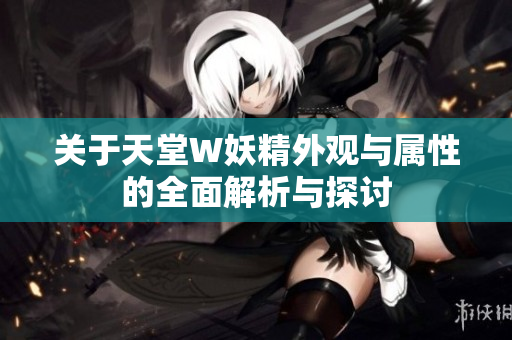 关于天堂W妖精外观与属性的全面解析与探讨