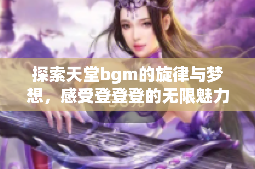 探索天堂bgm的旋律与梦想，感受登登登的无限魅力