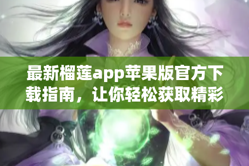 最新榴莲app苹果版官方下载指南，让你轻松获取精彩内容