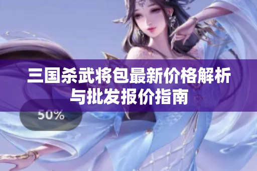三国杀武将包最新价格解析与批发报价指南