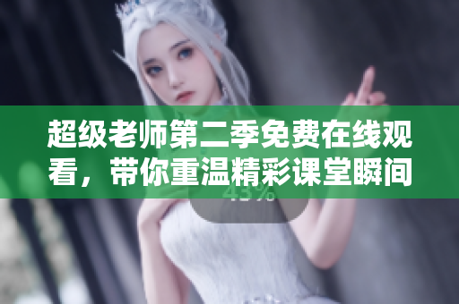 超级老师第二季免费在线观看，带你重温精彩课堂瞬间