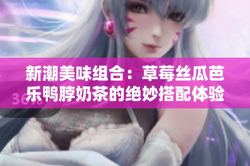 新潮美味组合：草莓丝瓜芭乐鸭脖奶茶的绝妙搭配体验