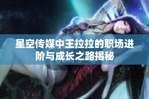 星空传媒中王拉拉的职场进阶与成长之路揭秘