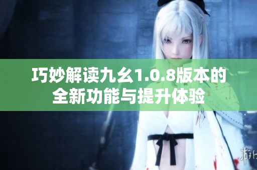巧妙解读九幺1.0.8版本的全新功能与提升体验