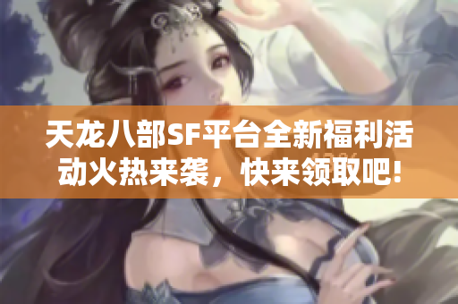 天龙八部SF平台全新福利活动火热来袭，快来领取吧!